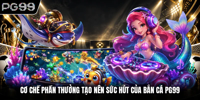 Cơ chế phần thưởng tạo nên sức hút của bắn cá PG99