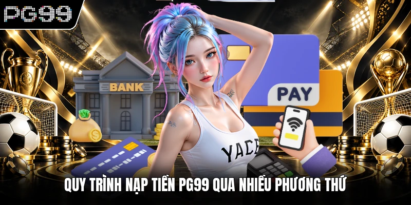 Quy trình nạp tiền PG99 qua nhiều phương thức