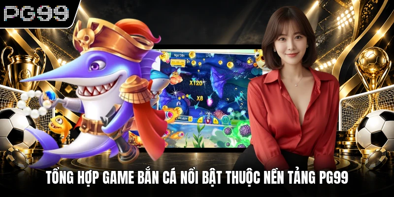 Tổng hợp game bắn cá nổi bật thuộc nền tảng PG99